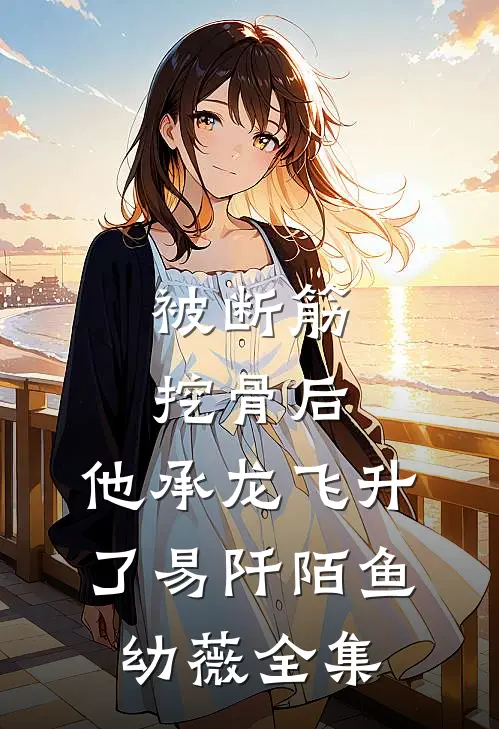 被断筋挖骨后，他承龙飞升了易阡陌鱼幼薇全集