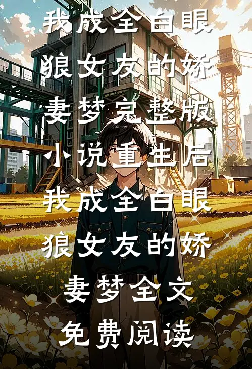 重生后，我成全白眼狼女友的娇妻梦完整版小说_重生后，我成全白眼狼女友的娇妻梦全文免费阅读
