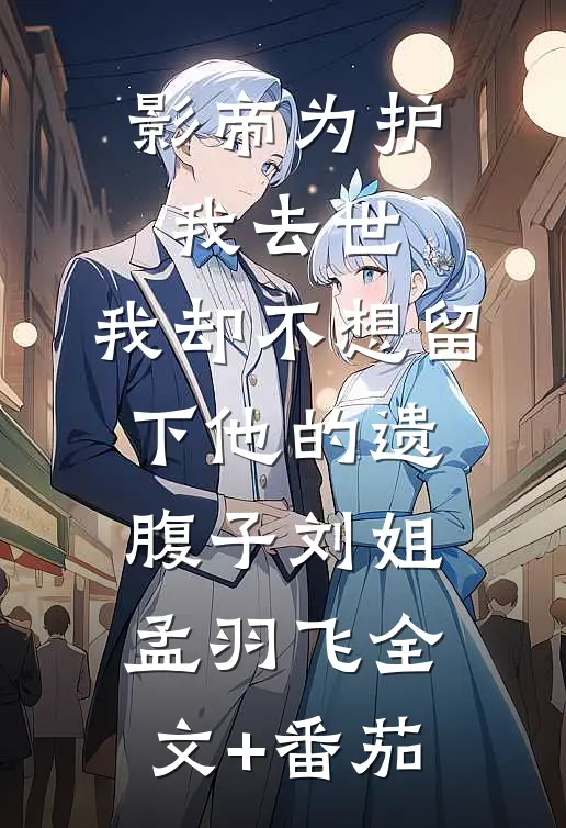 影帝为护我去世，我却不想留下他的遗腹子刘姐孟羽飞全文+番茄