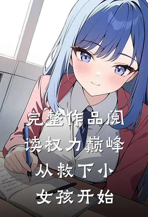完整作品阅读权力巅峰：从救下小女孩开始