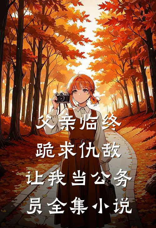父亲临终跪求仇敌，让我当公务员全集小说