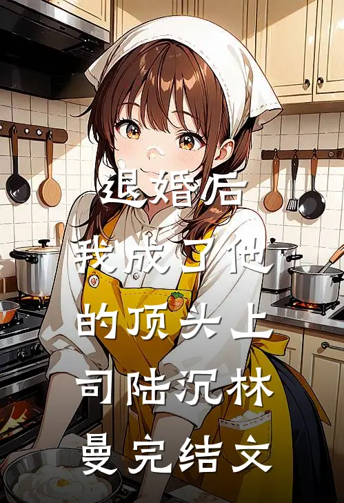 退婚后，我成了他的顶头上司陆沉林曼完结文