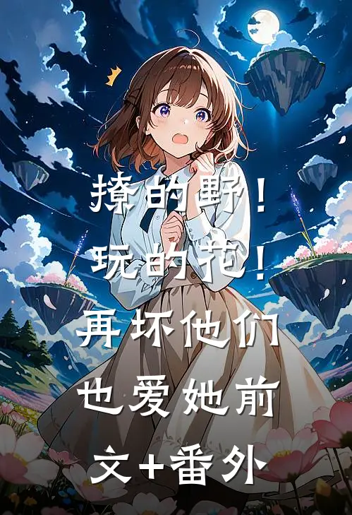 撩的野！玩的花！再坏他们也爱她前文+番外
