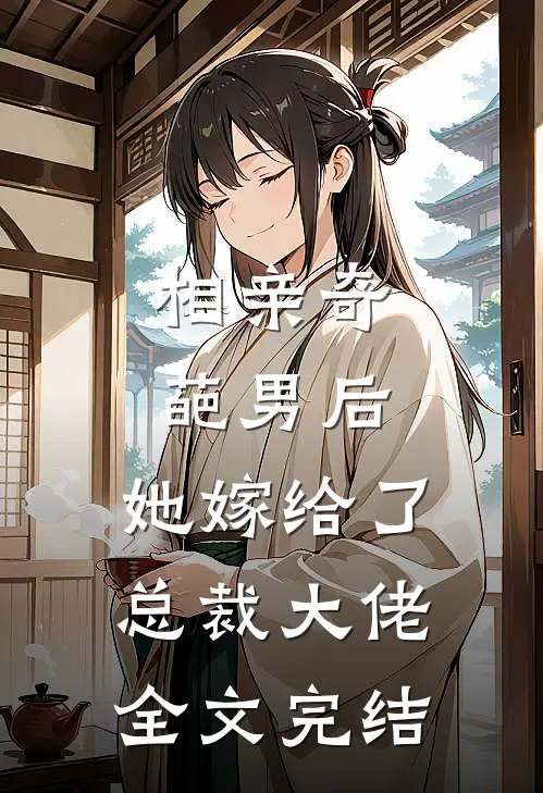 相亲奇葩男后，她嫁给了总裁大佬全文完结
