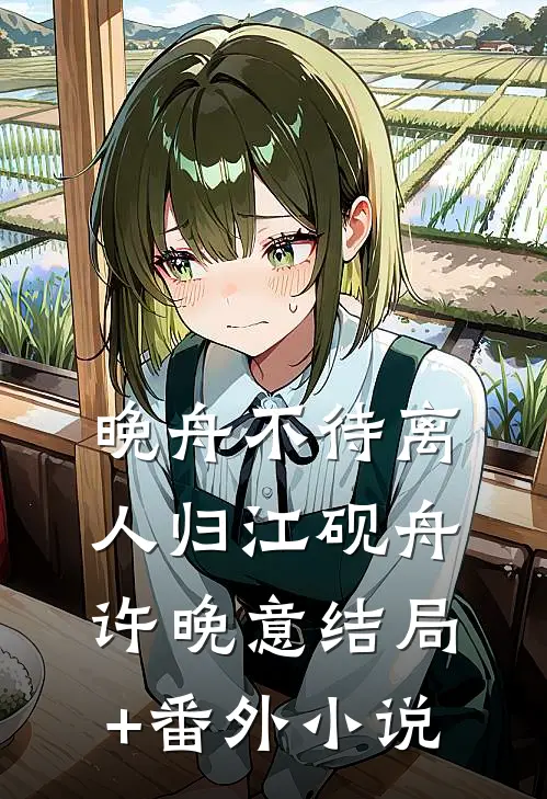 晚舟不待离人归江砚舟许晚意结局+番外小说