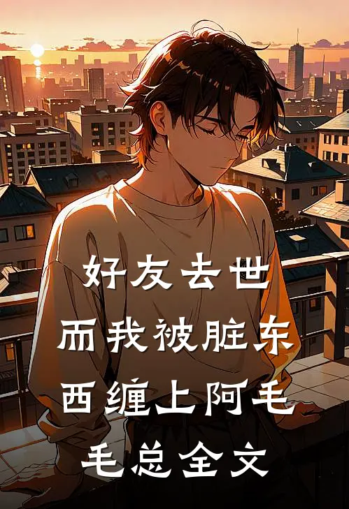 好友去世，而我被脏东西缠上阿毛毛总全文