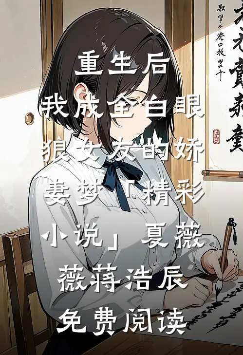 重生后，我成全白眼狼女友的娇妻梦「精彩小说」夏薇薇蒋浩辰免费阅读