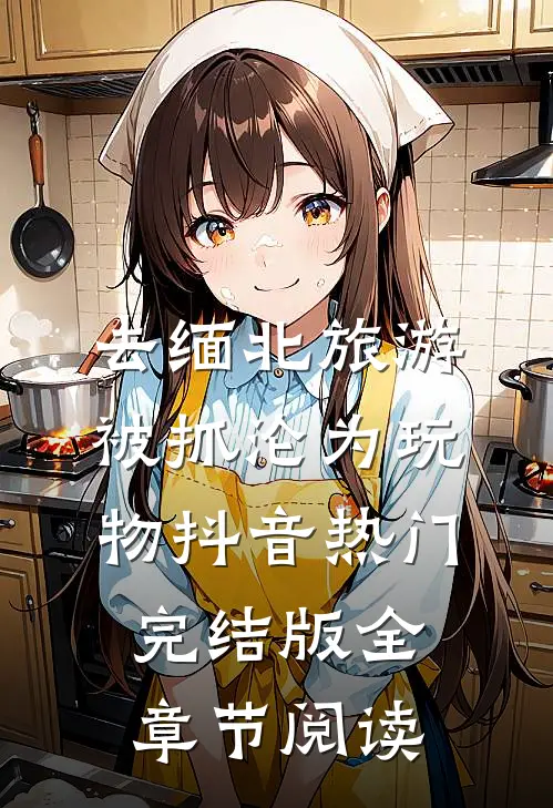 去缅北旅游被抓沦为玩物抖音热门完结版全章节阅读