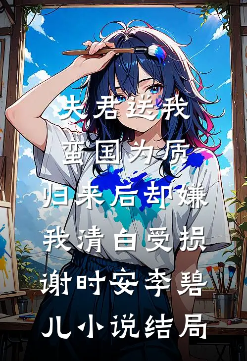 夫君送我蛮国为质，归来后却嫌我清白受损谢时安李碧儿小说结局
