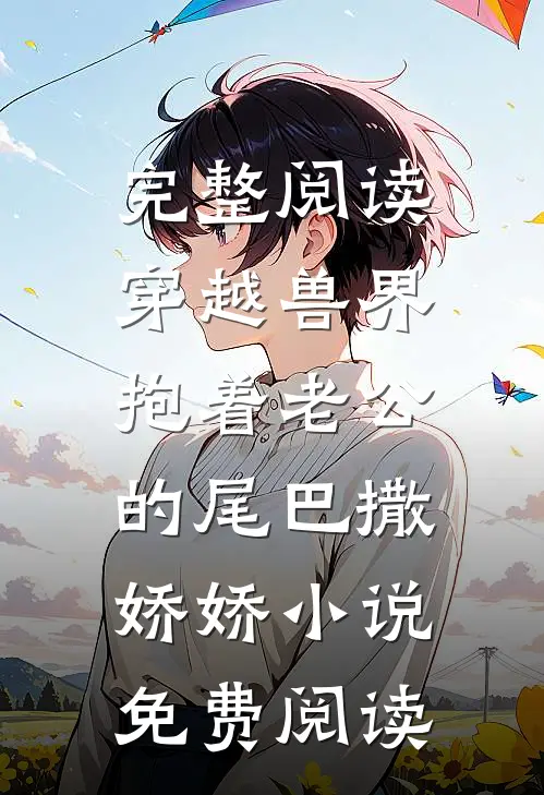完整阅读穿越兽界:抱着老公的尾巴撒娇娇小说免费阅读