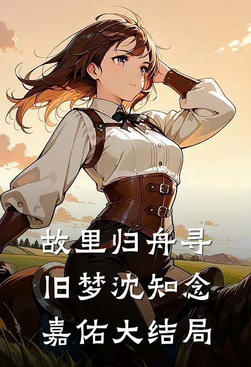 故里归舟寻旧梦沈知念嘉佑大结局
