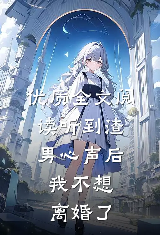 优质全文阅读听到渣男心声后，我不想离婚了
