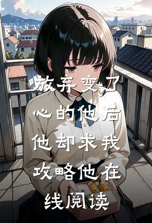 放弃变了心的他后，他却求我攻略他在线阅读