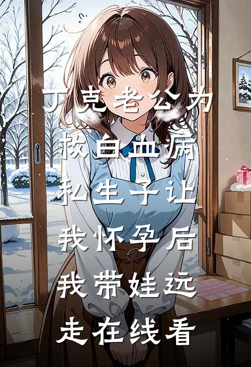 丁克老公为救白血病私生子让我怀孕后，我带娃远走在线看