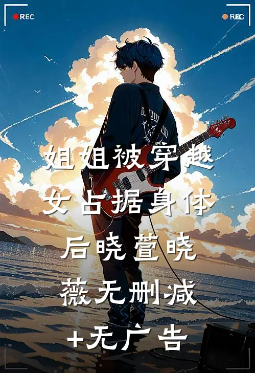 姐姐被穿越女占据身体后晓萱晓薇无删减+无广告