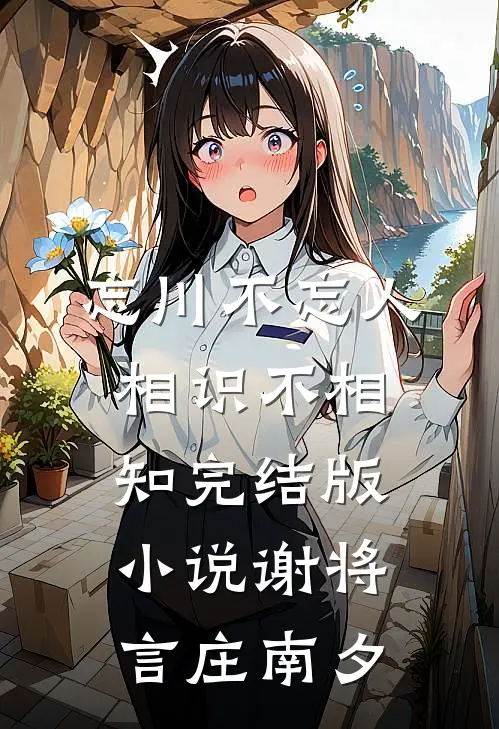 忘川不忘人，相识不相知完结版小说谢将言庄南夕