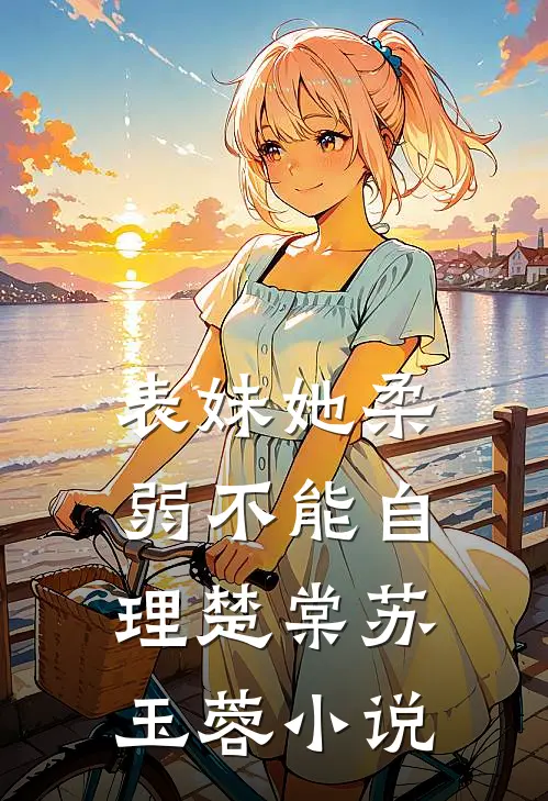 表妹她柔弱不能自理楚棠苏玉蓉小说