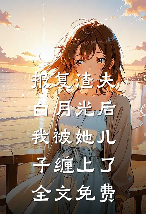 报复渣夫白月光后，我被她儿子缠上了全文免费