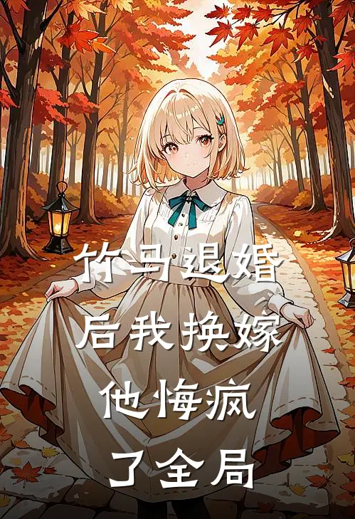 竹马退婚后我换嫁，他悔疯了全局
