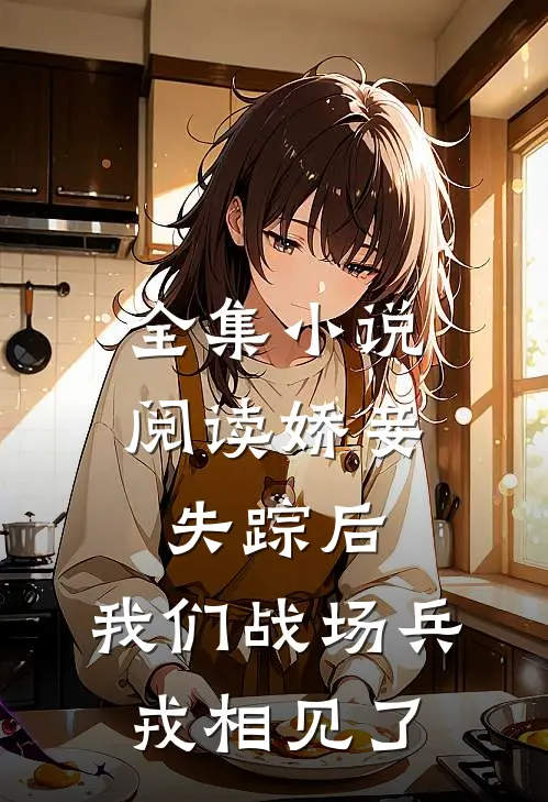 全集小说阅读娇妾失踪后，我们战场兵戎相见了