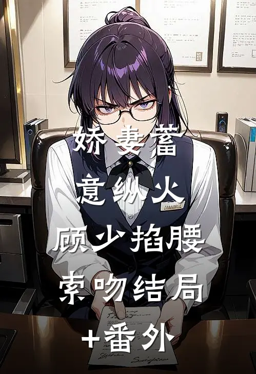 娇妻蓄意纵火，顾少掐腰索吻结局+番外