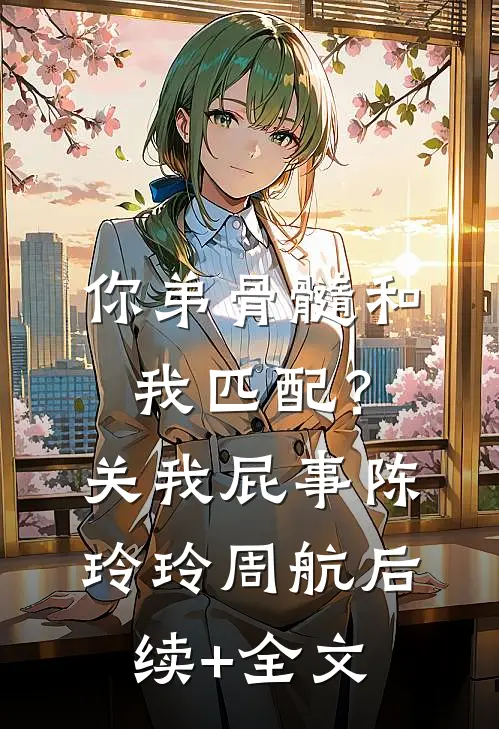 你弟骨髓和我匹配？关我屁事陈玲玲周航后续+全文