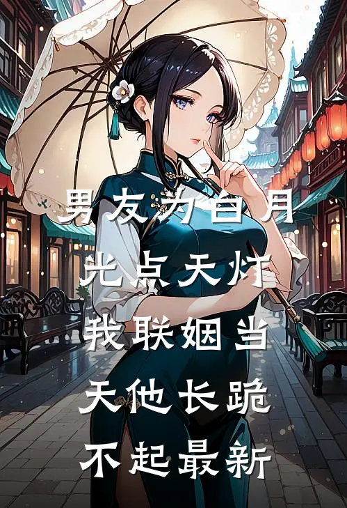 男友为白月光点天灯，我联姻当天他长跪不起最新