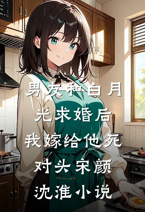 男友和白月光求婚后，我嫁给他死对头宋颜沈淮小说