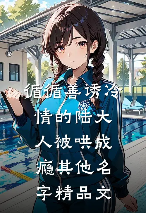 循循善诱冷情的陆大人被哄成瘾其他名字精品文