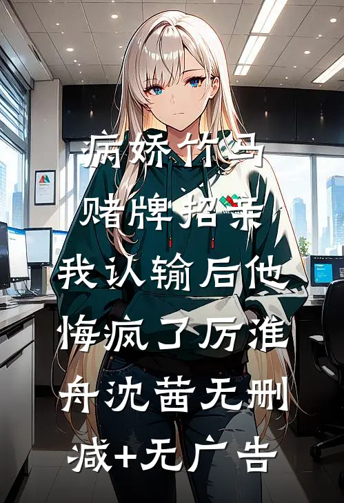 病娇竹马赌牌招亲，我认输后他悔疯了厉淮舟沈茜无删减+无广告