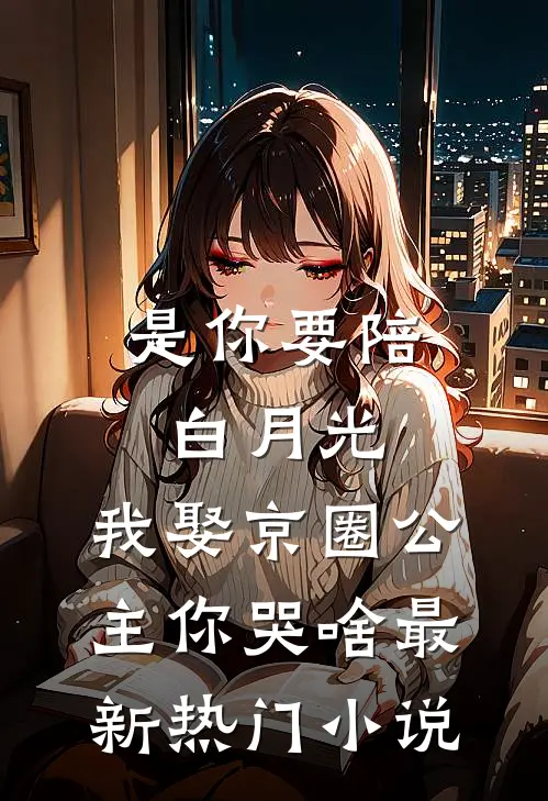 是你要陪白月光，我娶京圈公主你哭啥最新热门小说