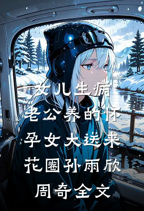 女儿生病，老公养的怀孕女大送来花圈孙雨欣周奇全文