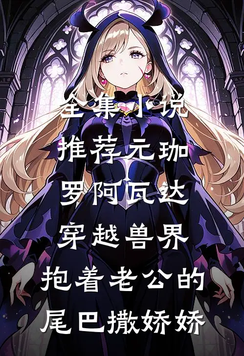 全集小说推荐元珈罗阿瓦达(穿越兽界:抱着老公的尾巴撒娇娇)