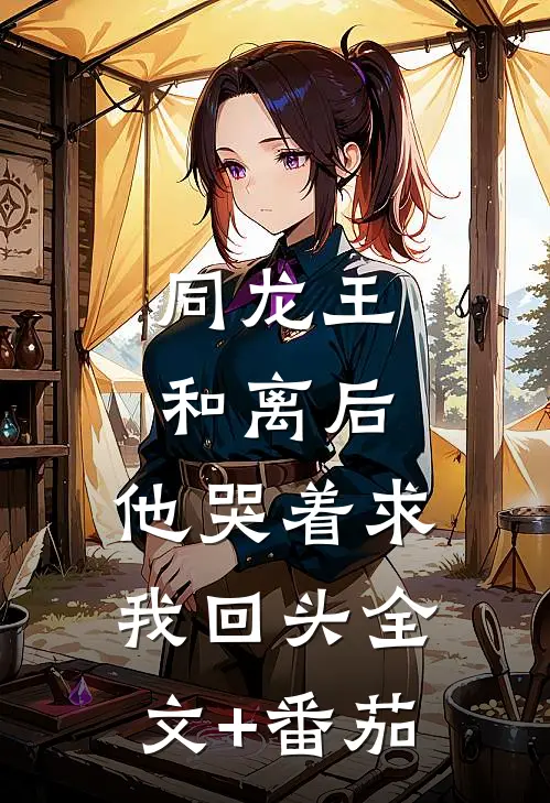 同龙王和离后，他哭着求我回头全文+番茄