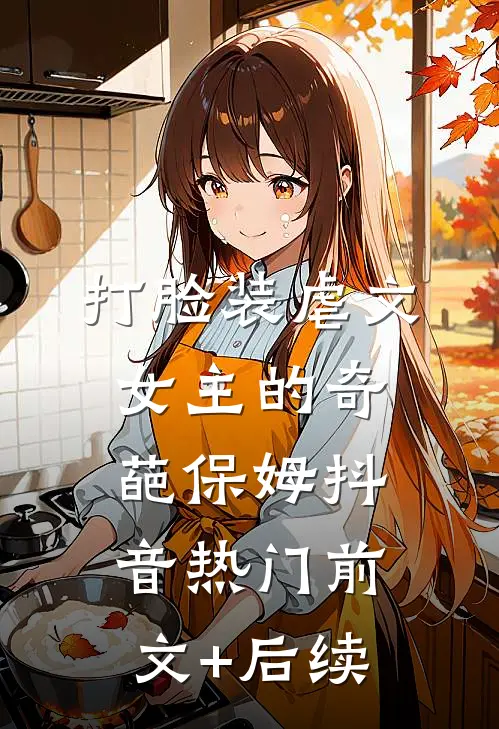 打脸装虐文女主的奇葩保姆抖音热门前文+后续
