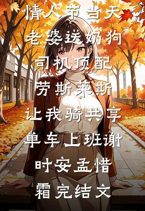 情人节当天老婆送奶狗司机顶配劳斯莱斯，让我骑共享单车上班谢时安孟惜霜完结文