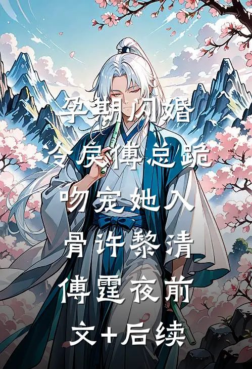 孕期闪婚，冷戾傅总跪吻宠她入骨许黎清傅霆夜前文+后续