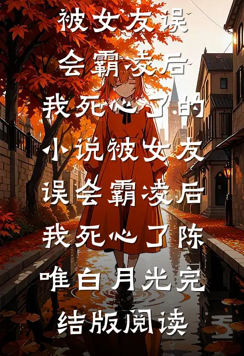 被女友误会霸凌后，我死心了的小说被女友误会霸凌后，我死心了陈唯白月光完结版阅读