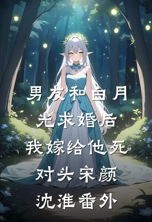 男友和白月光求婚后，我嫁给他死对头宋颜沈淮番外
