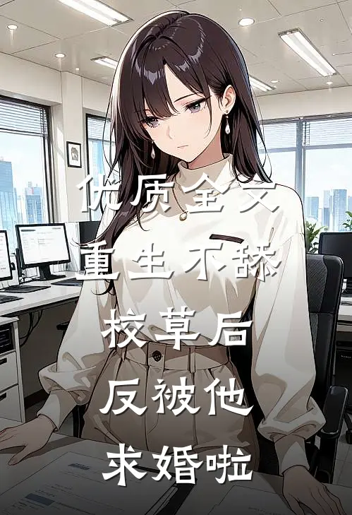 优质全文重生不舔校草后，反被他求婚啦