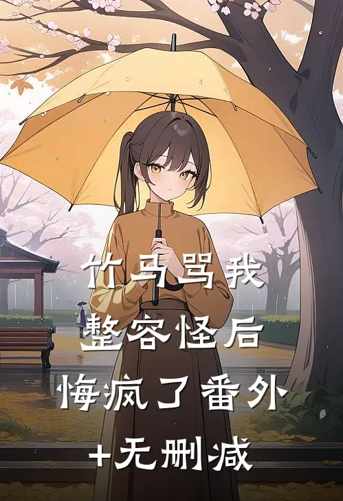 竹马骂我整容怪后，悔疯了番外+无删减