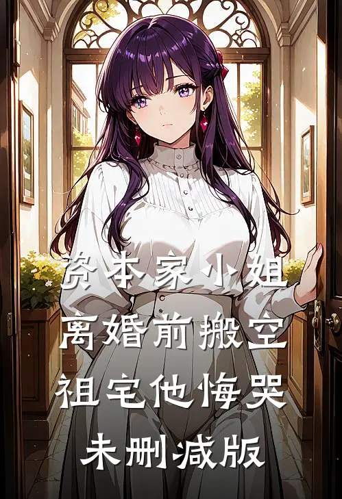 资本家小姐离婚前搬空祖宅他悔哭未删减版