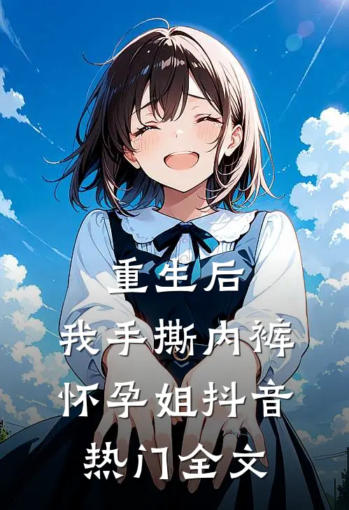 重生后，我手撕内裤怀孕姐抖音热门全文