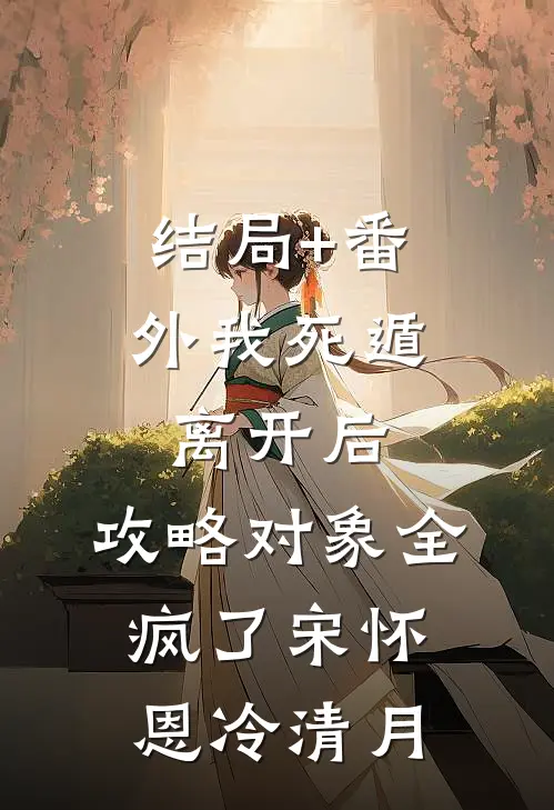 结局+番外我死遁离开后，攻略对象全疯了宋怀恩冷清月