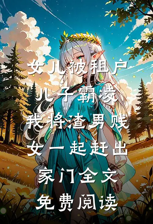 女儿被租户儿子霸凌，我将渣男贱女一起赶出家门全文免费阅读