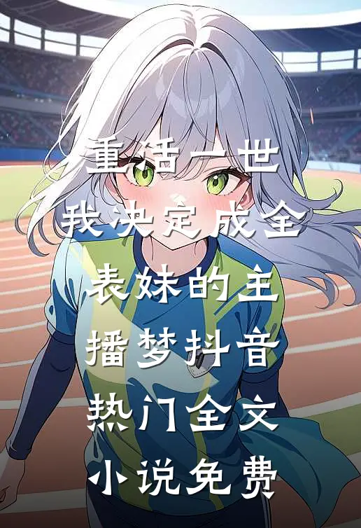 重活一世，我决定成全表妹的主播梦抖音热门全文小说免费