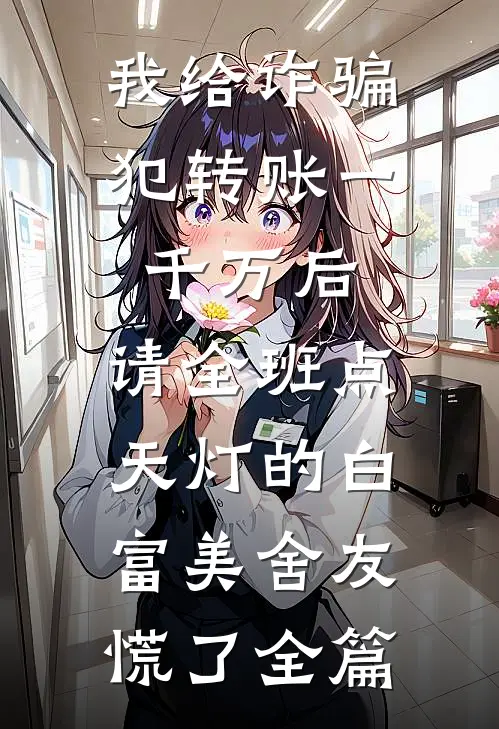 我给诈骗犯转账一千万后，请全班点天灯的白富美舍友慌了全篇