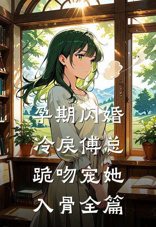 孕期闪婚，冷戾傅总跪吻宠她入骨全篇
