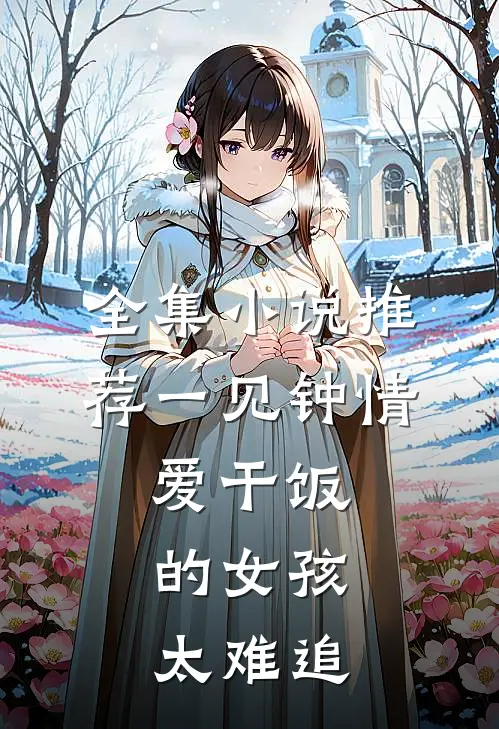 全集小说推荐一见钟情：爱干饭的女孩，太难追