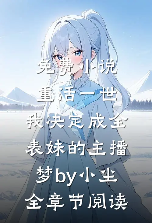 免费小说重活一世，我决定成全表妹的主播梦by小尘全章节阅读